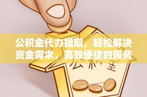 阳信公积金代办提取，轻松解决资金需求，高效便捷的服务选择