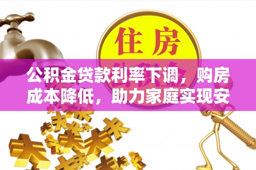 阳信公积金贷款利率下调，购房成本降低，助力家庭实现安居梦
