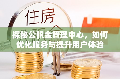 阳信探秘公积金管理中心，如何优化服务与提升用户体验