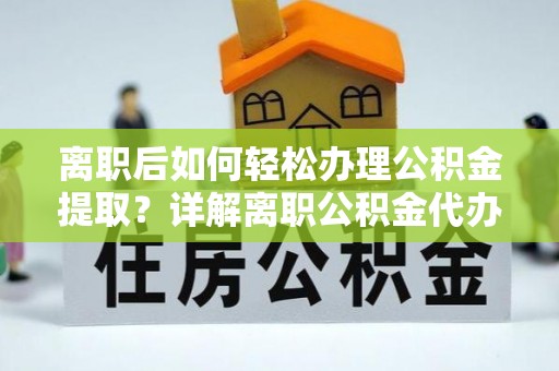 阳信离职后如何轻松办理公积金提取？详解离职公积金代办提取流程