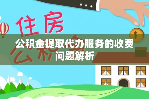 阳信公积金提取代办服务的收费问题解析