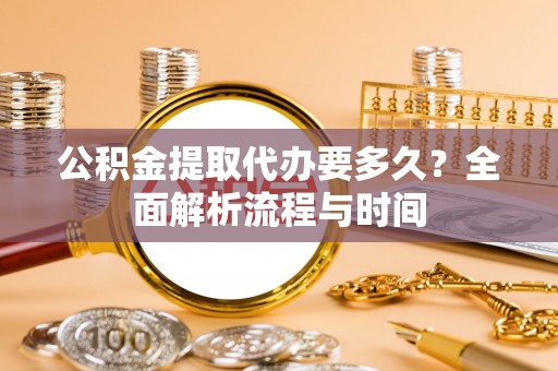 阳信公积金提取代办要多久？全面解析流程与时间